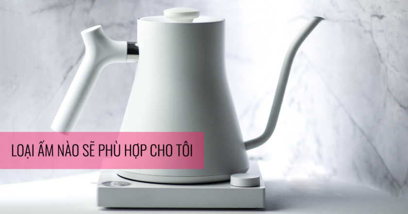 Ấm điện nào sẽ phù hợp cho tôi?